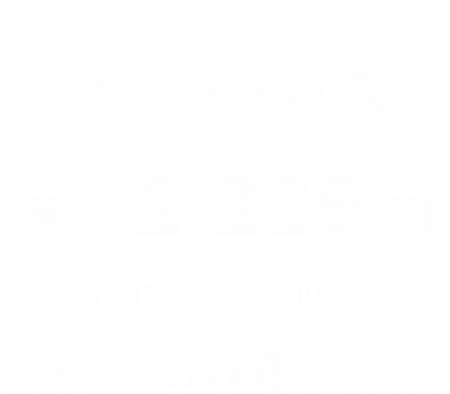 【ユニットバス】月々2,225円（本体+工事84.3万円）※35年ローン（金利0.6%）