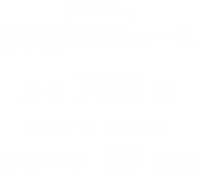 【子供部屋リフォーム】月々792円（本体+工事30万円）※35年ローン（金利0.6%）