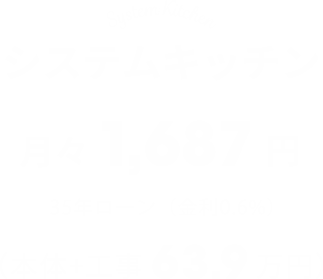 【システムキッチン】月々1,687円（本体+工事63.9万円）※35年ローン（金利0.6%）