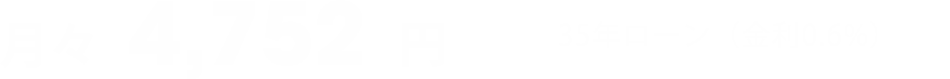 月々4,752円 ※35年ローン（金利0.6%）