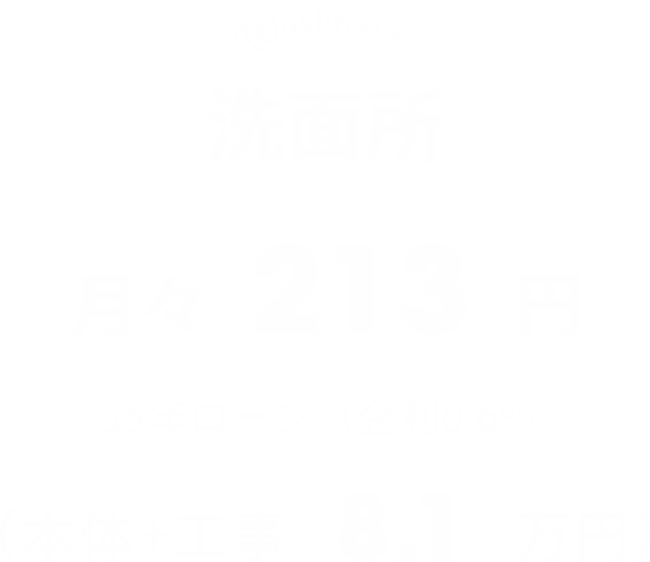 【洗面所】月々213円（本体+工事8.1万円）※35年ローン（金利0.6%）